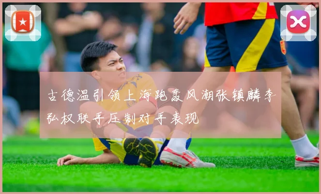 古德温引领上海跑轰风潮张镇麟李弘权联手压制对手表现