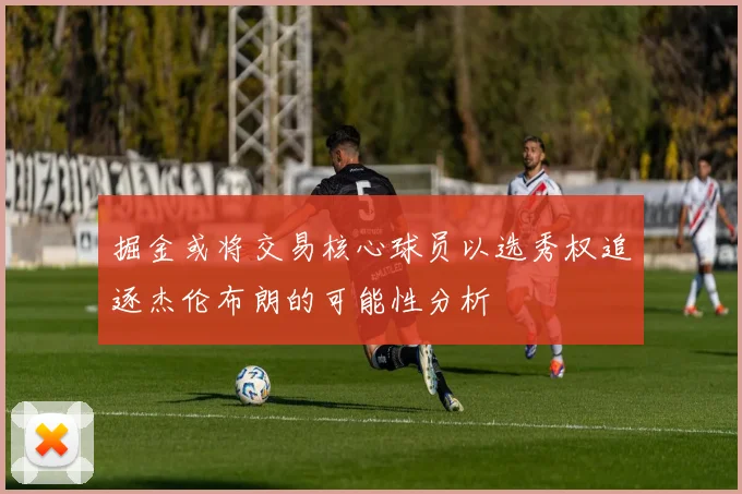 掘金或将交易核心球员以选秀权追逐杰伦布朗的可能性分析