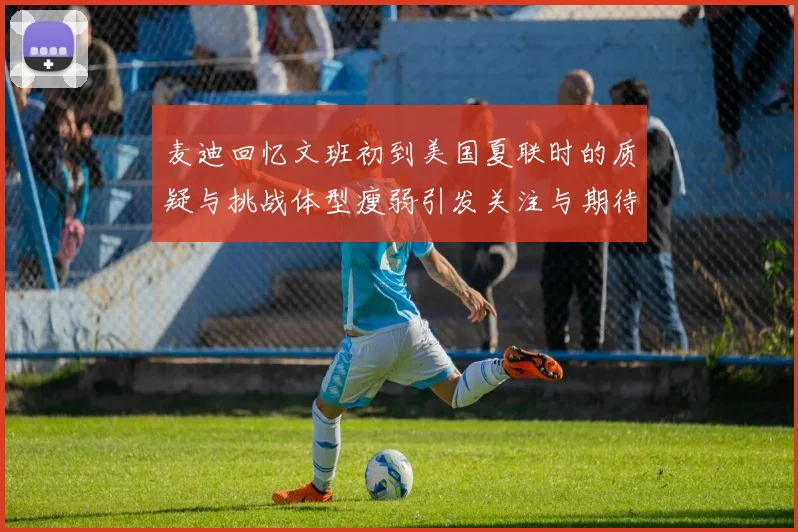 麦迪回忆文班初到美国夏联时的质疑与挑战体型瘦弱引发关注与期待