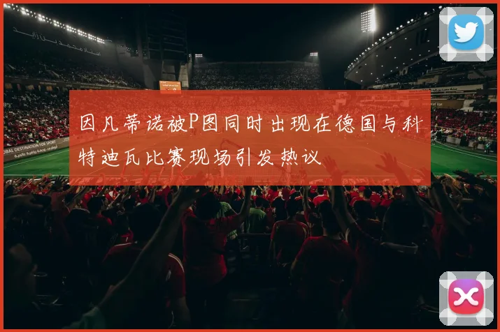 因凡蒂诺被P图同时出现在德国与科特迪瓦比赛现场引发热议