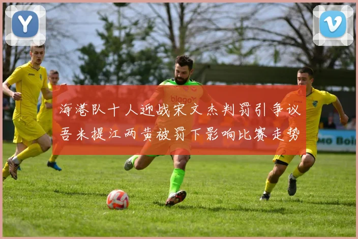 海港队十人迎战宋文杰判罚引争议吾米提江两黄被罚下影响比赛走势
