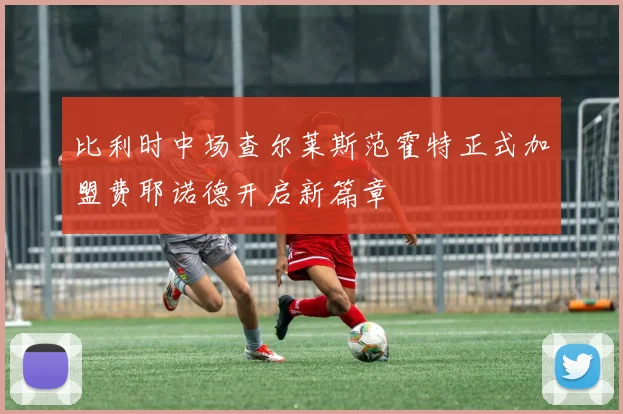 比利时中场查尔莱斯范霍特正式加盟费耶诺德开启新篇章
