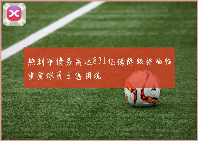热刺净债务高达831亿镑降级将面临重要球员出售困境