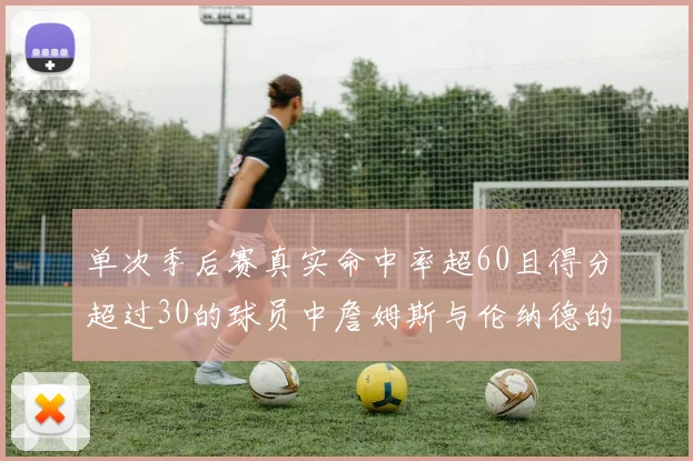 单次季后赛真实命中率超60且得分超过30的球员中詹姆斯与伦纳德的传奇表现
