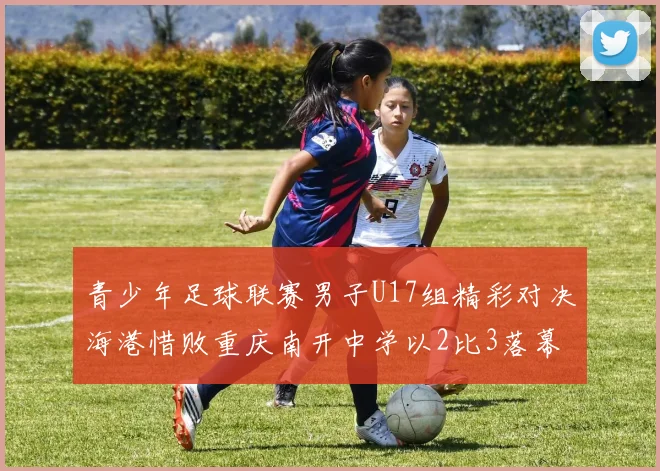青少年足球联赛男子U17组精彩对决海港惜败重庆南开中学以2比3落幕