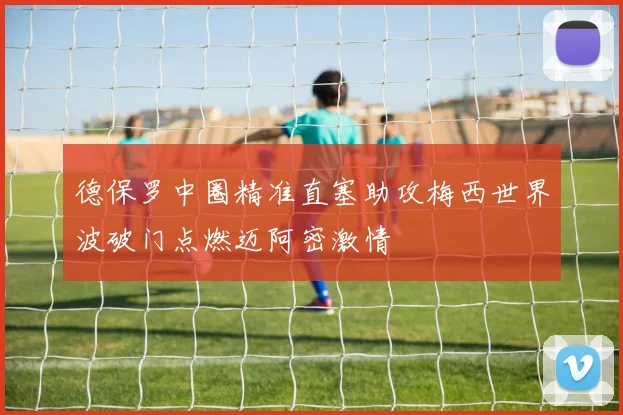 德保罗中圈精准直塞助攻梅西世界波破门点燃迈阿密激情