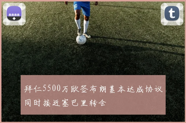 拜仁5500万欧签布朗基本达成协议同时接近塞巴里转会