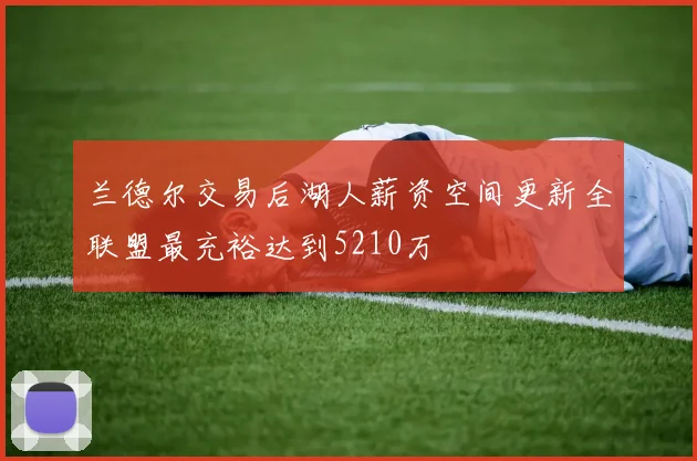 兰德尔交易后湖人薪资空间更新全联盟最充裕达到5210万