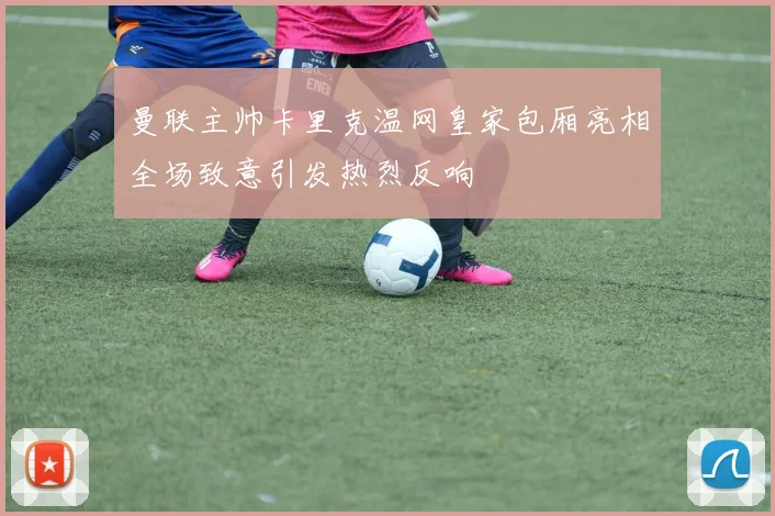 曼联主帅卡里克温网皇家包厢亮相全场致意引发热烈反响