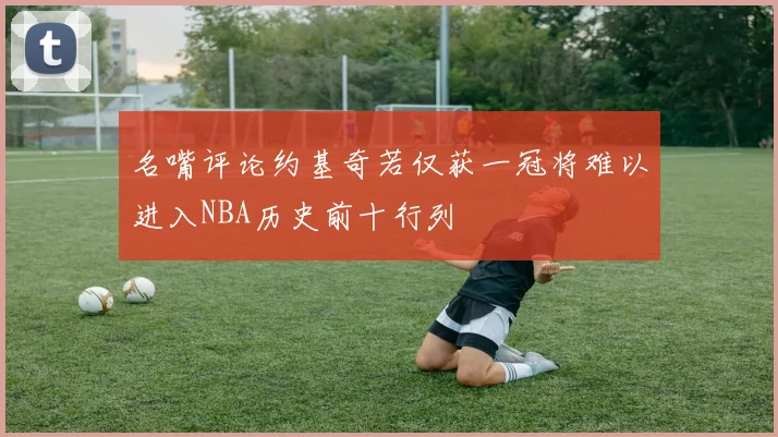 名嘴评论约基奇若仅获一冠将难以进入NBA历史前十行列