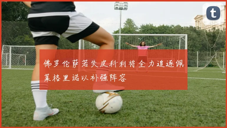 佛罗伦萨若失皮科利将全力追逐佩莱格里诺以补强阵容